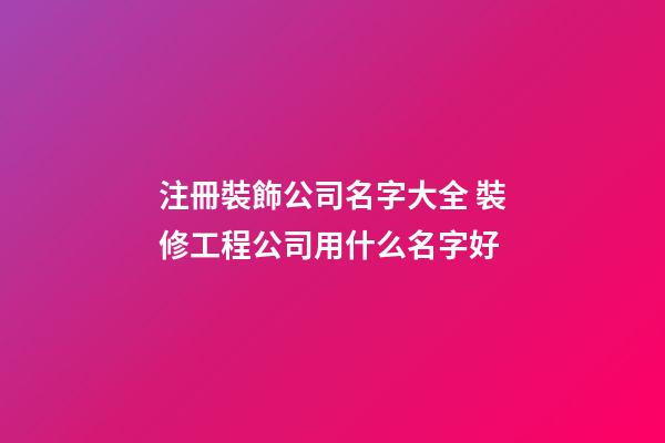 注冊裝飾公司名字大全 裝修工程公司用什么名字好
